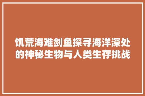 饥荒海难剑鱼探寻海洋深处的神秘生物与人类生存挑战 百度SEO