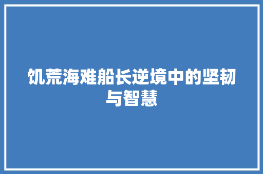 饥荒海难船长逆境中的坚韧与智慧 百度SEO