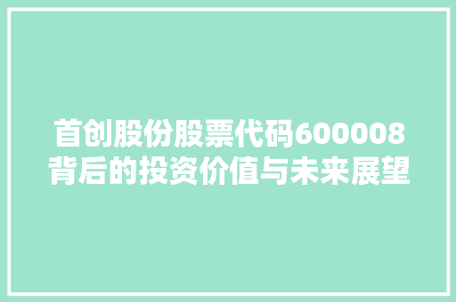 首创股份股票代码600008背后的投资价值与未来展望 GoogleSEO