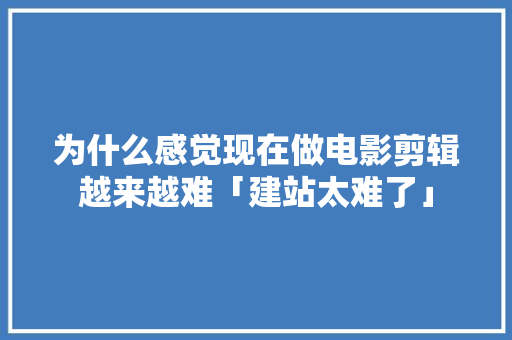 为什么感觉现在做电影剪辑越来越难「建站太难了」 为什么感觉现在做电影剪辑越来越难「建站太难了」 GoogleSEO