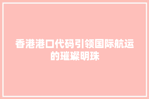香港港口代码引领国际航运的璀璨明珠 搜狗SEO
