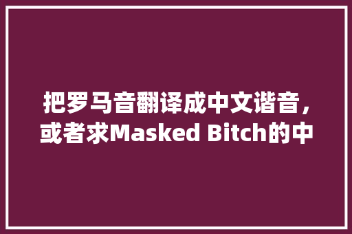把罗马音翻译成中文谐音，或者求Masked Bitch的中文谐音歌词，反正都一样(･´з`･)「拼音里为什么没有uo」 把罗马音翻译成中文谐音，或者求Masked Bitch的中文谐音歌词，反正都一样(･´з`･)「拼音里为什么没有uo」 GoogleSEO