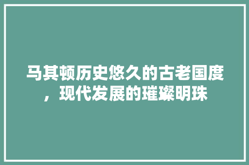马其顿历史悠久的古老国度，现代发展的璀璨明珠 GoogleSEO