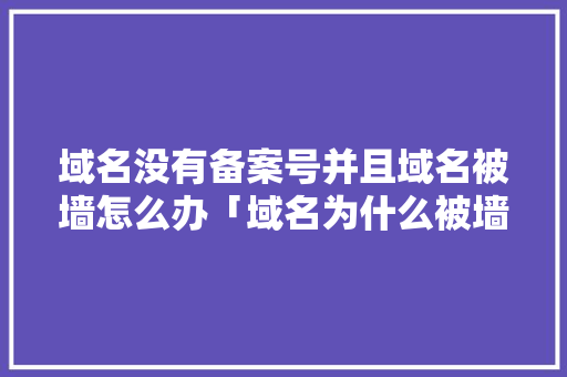 域名没有备案号并且域名被墙怎么办「域名为什么被墙」 域名没有备案号并且域名被墙怎么办「域名为什么被墙」 必应SEO