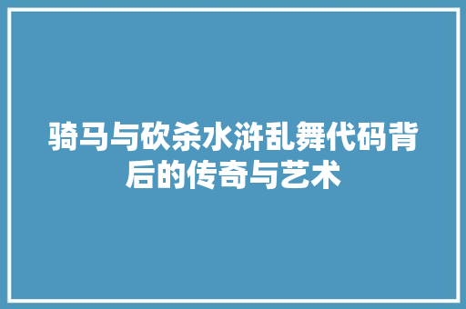 骑马与砍杀水浒乱舞代码背后的传奇与艺术