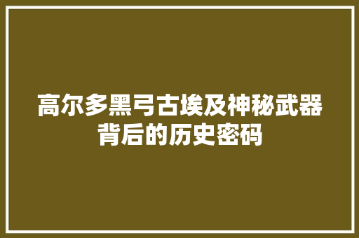 高尔多黑弓古埃及神秘武器背后的历史密码 搜狗SEO