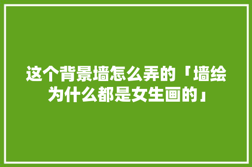 这个背景墙怎么弄的「墙绘为什么都是女生画的」 这个背景墙怎么弄的「墙绘为什么都是女生画的」 百度SEO