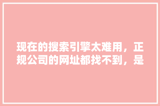 现在的搜索引擎太难用，正规公司的网址都找不到，是什么原因「官网文章为什么没被收录呢」 现在的搜索引擎太难用，正规公司的网址都找不到，是什么原因「官网文章为什么没被收录呢」 GoogleSEO