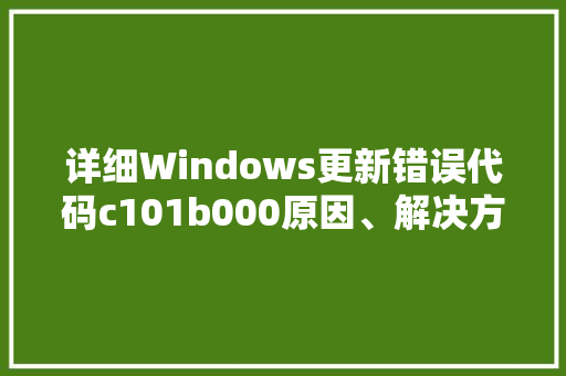 详细Windows更新错误代码c101b000原因、解决方法及预防措施 百度SEO