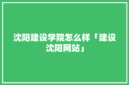 沈阳建设学院怎么样「建设沈阳网站」 沈阳建设学院怎么样「建设沈阳网站」 神马SEO