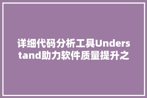 详细代码分析工具Understand助力软件质量提升之路 GoogleSEO
