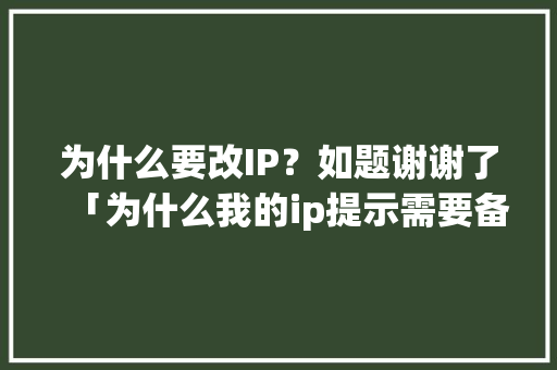 为什么要改IP？如题谢谢了「为什么我的ip提示需要备案呢」 为什么要改IP？如题谢谢了「为什么我的ip提示需要备案呢」 GoogleSEO