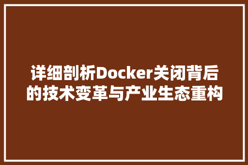 详细剖析Docker关闭背后的技术变革与产业生态重构 神马SEO