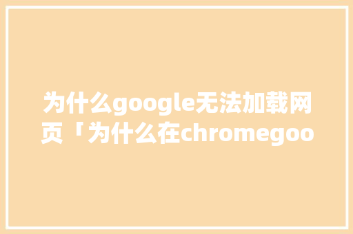 为什么google无法加载网页「为什么在chromegoogle上打不开网页(手机)」 为什么google无法加载网页「为什么在chromegoogle上打不开网页(手机)」 GoogleSEO