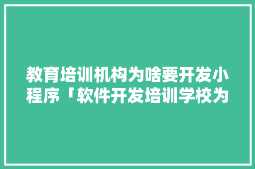 教育培训机构为啥要开发小程序「软件开发培训学校为什么」 教育培训机构为啥要开发小程序「软件开发培训学校为什么」 GoogleSEO