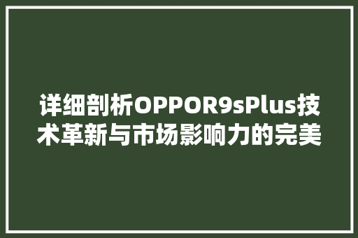 详细剖析OPPOR9sPlus技术革新与市场影响力的完美结合