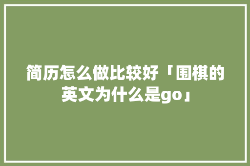 简历怎么做比较好「围棋的英文为什么是go」 简历怎么做比较好「围棋的英文为什么是go」 神马SEO