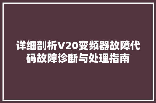 详细剖析V20变频器故障代码故障诊断与处理指南 搜狗SEO