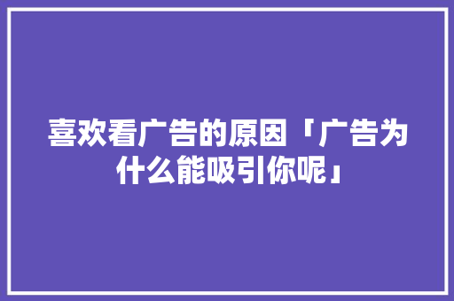 喜欢看广告的原因「广告为什么能吸引你呢」 喜欢看广告的原因「广告为什么能吸引你呢」 GoogleSEO