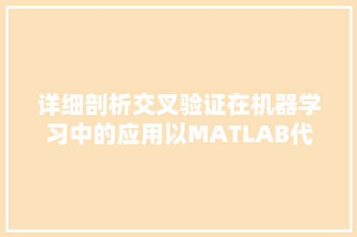 详细剖析交叉验证在机器学习中的应用以MATLAB代码实现为例 GoogleSEO
