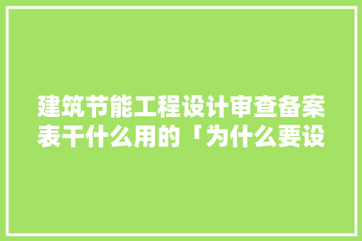 建筑节能工程设计审查备案表干什么用的「为什么要设计备案制度」 建筑节能工程设计审查备案表干什么用的「为什么要设计备案制度」 必应SEO