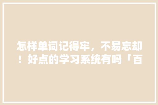 怎样单词记得牢，不易忘却！好点的学习系统有吗「百词斩界面不一样」 怎样单词记得牢，不易忘却！好点的学习系统有吗「百词斩界面不一样」 搜狗SEO