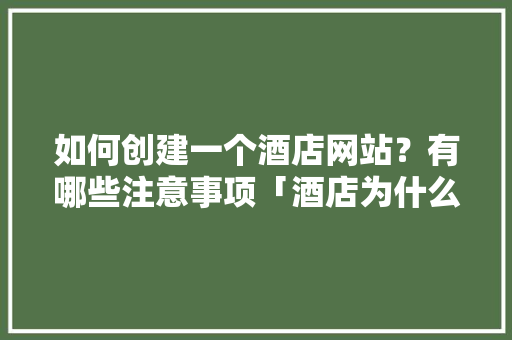 如何创建一个酒店网站？有哪些注意事项「酒店为什么要做网站营销」 如何创建一个酒店网站？有哪些注意事项「酒店为什么要做网站营销」 神马SEO