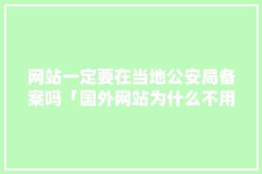网站一定要在当地公安局备案吗「国外网站为什么不用备案了」 网站一定要在当地公安局备案吗「国外网站为什么不用备案了」 神马SEO