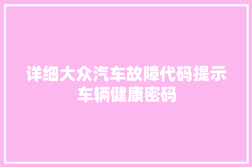 详细大众汽车故障代码提示车辆健康密码 神马SEO
