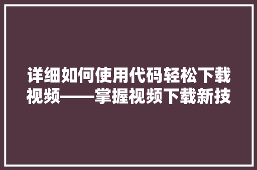 详细如何使用代码轻松下载视频——掌握视频下载新技能 百度SEO