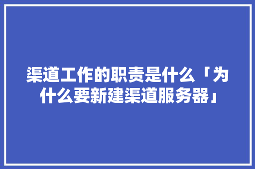 渠道工作的职责是什么「为什么要新建渠道服务器」 渠道工作的职责是什么「为什么要新建渠道服务器」 必应SEO