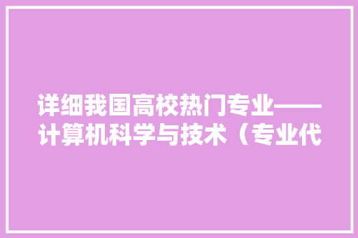 详细我国高校热门专业——计算机科学与技术（专业代码080901）
