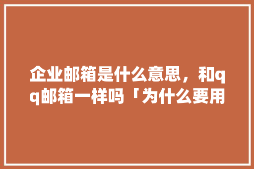企业邮箱是什么意思，和qq邮箱一样吗「为什么要用企业邮箱发设计稿件」 企业邮箱是什么意思，和qq邮箱一样吗「为什么要用企业邮箱发设计稿件」 百度SEO