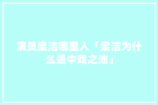 演员梁洁哪里人「梁洁为什么是中戏之池」 演员梁洁哪里人「梁洁为什么是中戏之池」 GoogleSEO