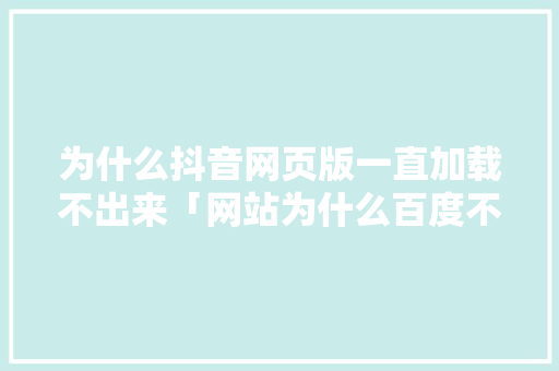 为什么抖音网页版一直加载不出来「网站为什么百度不到网页」 为什么抖音网页版一直加载不出来「网站为什么百度不到网页」 必应SEO