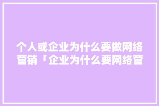 个人或企业为什么要做网络营销「企业为什么要网络营销呢」 个人或企业为什么要做网络营销「企业为什么要网络营销呢」 必应SEO