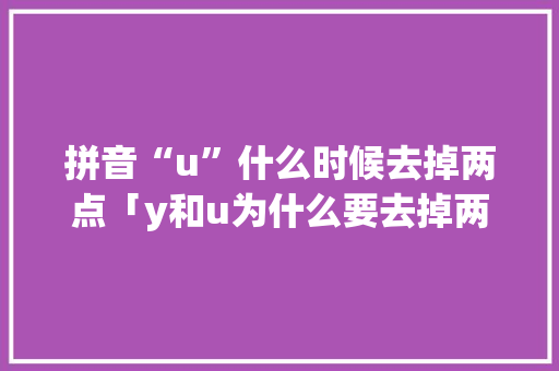 拼音“u”什么时候去掉两点「y和u为什么要去掉两点儿童咋读?」 拼音“u”什么时候去掉两点「y和u为什么要去掉两点儿童咋读?」 百度SEO