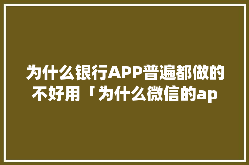 为什么银行APP普遍都做的不好用「为什么微信的app做得很普通呢」 为什么银行APP普遍都做的不好用「为什么微信的app做得很普通呢」 GoogleSEO