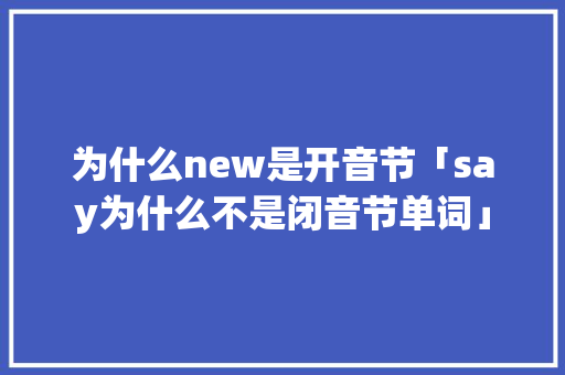 为什么new是开音节「say为什么不是闭音节单词」 为什么new是开音节「say为什么不是闭音节单词」 GoogleSEO