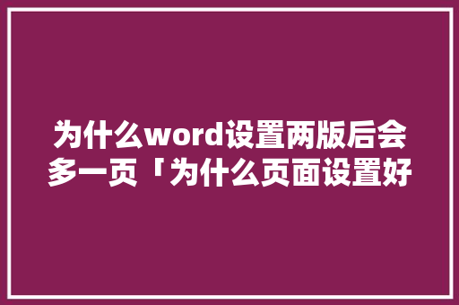 为什么word设置两版后会多一页「为什么页面设置好多页不显示」 为什么word设置两版后会多一页「为什么页面设置好多页不显示」 搜狗SEO