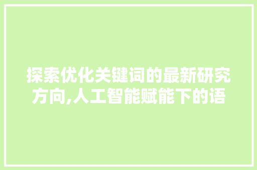 探索优化关键词的最新研究方向,人工智能赋能下的语义理解与精准传播 百度SEO