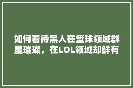 如何看待黑人在篮球领域群星璀璨，在LOL领域却鲜有“惊世天才”「为什么黑人不爱玩游戏呢」