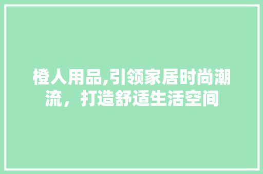 橙人用品,引领家居时尚潮流，打造舒适生活空间 未命名