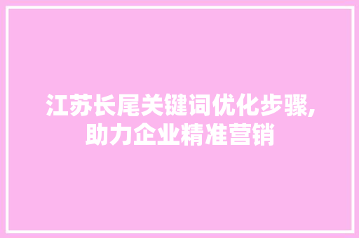 江苏长尾关键词优化步骤,助力企业精准营销 百度SEO