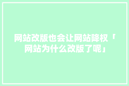 网站改版也会让网站降权「网站为什么改版了呢」 网站改版也会让网站降权「网站为什么改版了呢」 GoogleSEO