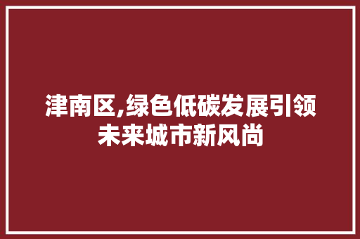 津南区,绿色低碳发展引领未来城市新风尚 未命名