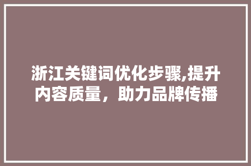 浙江关键词优化步骤,提升内容质量，助力品牌传播 未命名