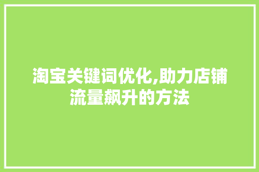 淘宝关键词优化,助力店铺流量飙升的方法 搜狗SEO