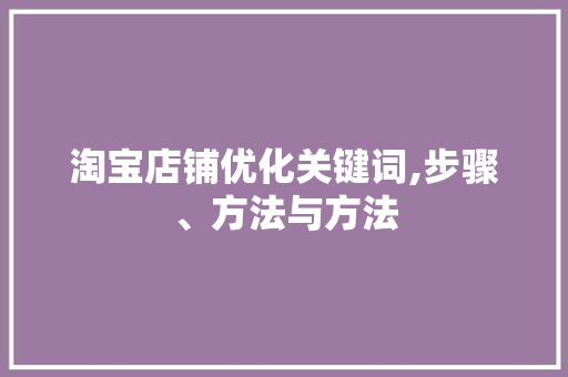 淘宝店铺优化关键词,步骤、方法与方法 神马SEO