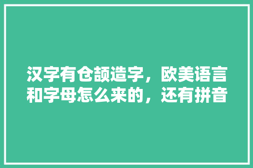汉字有仓颉造字，欧美语言和字母怎么来的，还有拼音怎么来的「为什么仓颉两个英文名字不一样」 汉字有仓颉造字，欧美语言和字母怎么来的，还有拼音怎么来的「为什么仓颉两个英文名字不一样」 神马SEO